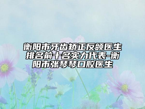 衡陽市牙齒矯正反頜醫(yī)生排名前十名實(shí)力代表-衡陽市張琴琴口腔醫(yī)生