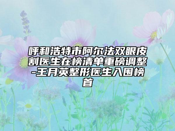 呼和浩特市阿爾法雙眼皮割醫(yī)生在榜清單重磅調(diào)整-王月英整形醫(yī)生入圍榜首