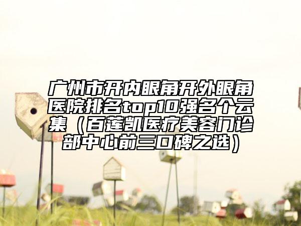 廣州市開內(nèi)眼角開外眼角醫(yī)院排名top10強(qiáng)名個(gè)云集（百蓮凱醫(yī)療美容門診部中心前三口碑之選）