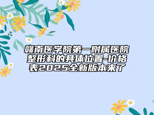 贛南醫(yī)學(xué)院第一附屬醫(yī)院整形科的具體位置-價格表2025全新版本來了