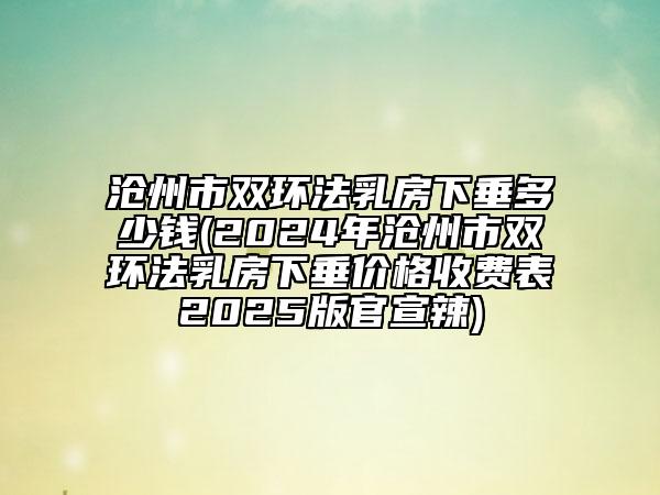 滄州市雙環(huán)法乳房下垂多少錢(2024年滄州市雙環(huán)法乳房下垂價(jià)格收費(fèi)表2025版官宣辣)