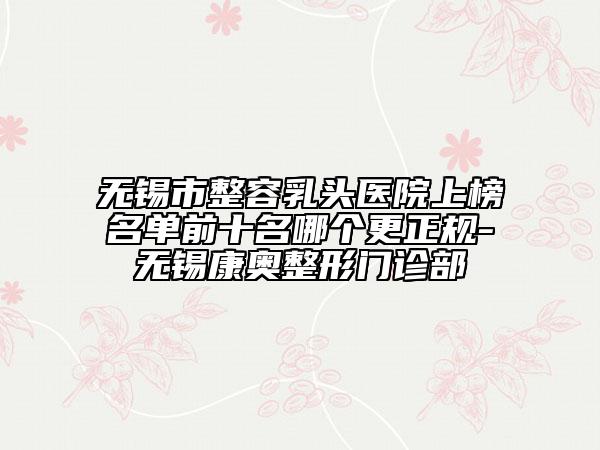 無錫市整容乳頭醫(yī)院上榜名單前十名哪個(gè)更正規(guī)-無錫康奧整形門診部