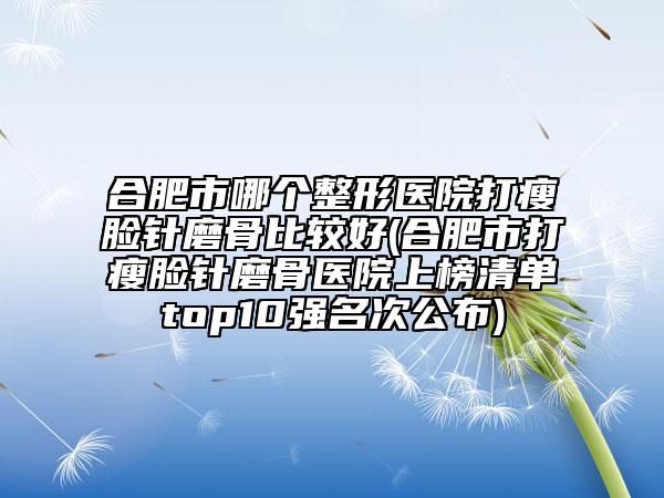 合肥市哪個整形醫(yī)院打瘦臉針磨骨比較好(合肥市打瘦臉針磨骨醫(yī)院上榜清單top10強名次公布)