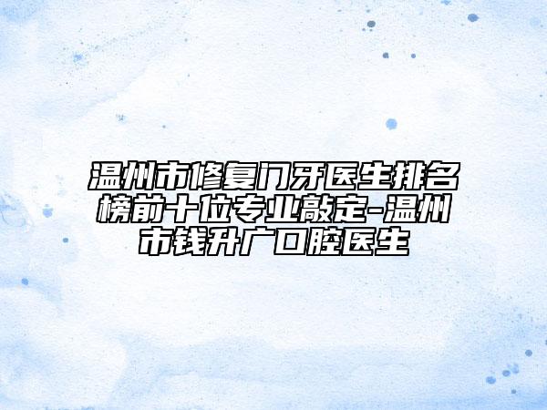 溫州市修復(fù)門牙醫(yī)生排名榜前十位專業(yè)敲定-溫州市錢升廣口腔醫(yī)生