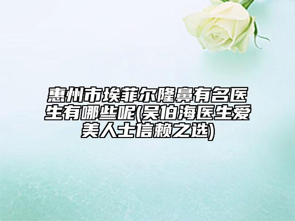 惠州市埃菲爾隆鼻有名醫(yī)生有哪些呢(吳伯海醫(yī)生愛(ài)美人士信賴之選)