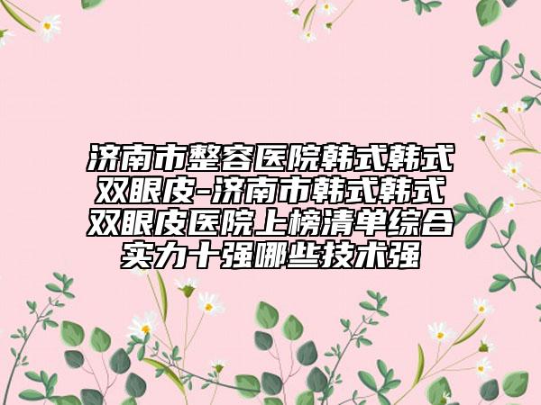 濟(jì)南市整容醫(yī)院韓式韓式雙眼皮-濟(jì)南市韓式韓式雙眼皮醫(yī)院上榜清單綜合實(shí)力十強(qiáng)哪些技術(shù)強(qiáng)