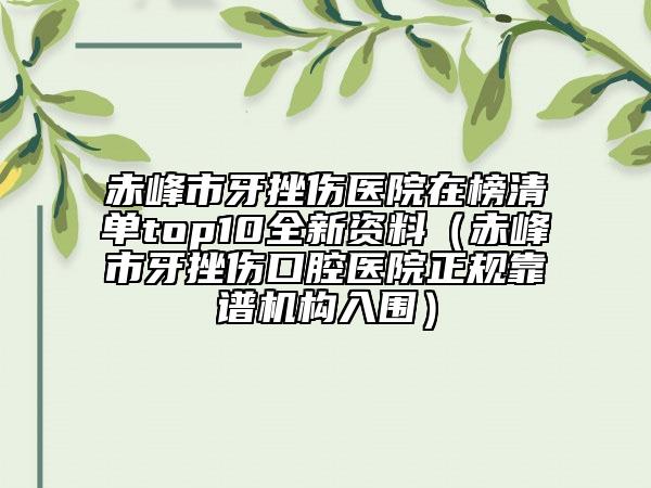 赤峰市牙挫傷醫(yī)院在榜清單top10全新資料（赤峰市牙挫傷口腔醫(yī)院正規(guī)靠譜機(jī)構(gòu)入圍）