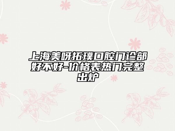 上海美呀拓璞口腔門診部好不好-價(jià)格表熱門完整出爐