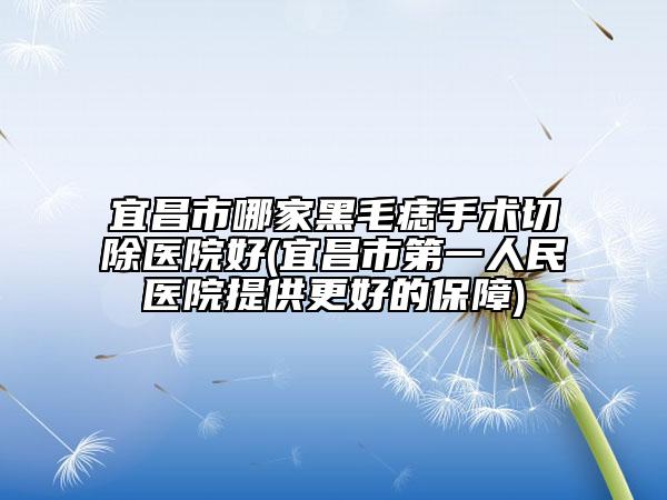 宜昌市哪家黑毛痣手術(shù)切除醫(yī)院好(宜昌市第一人民醫(yī)院提供更好的保障)
