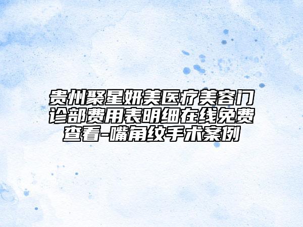 貴州聚星妍美醫(yī)療美容門(mén)診部費(fèi)用表明細(xì)在線免費(fèi)查看-嘴角紋手術(shù)案例