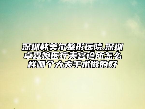 深圳韓美爾整形醫(yī)院,深圳卓霖婉醫(yī)療美容診所怎么樣哪個(gè)大夫手術(shù)做的好