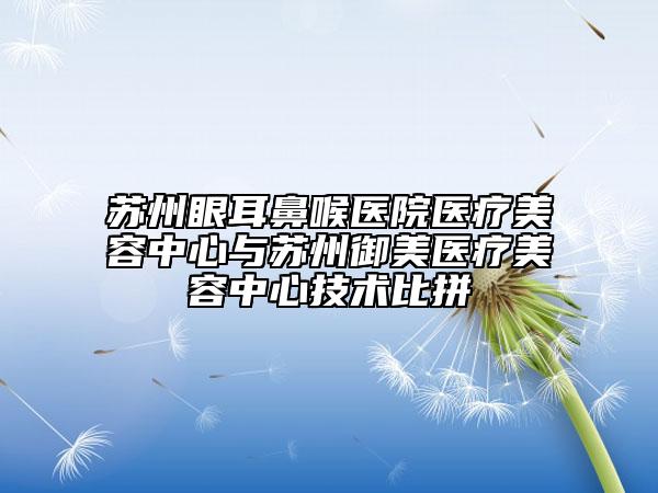 蘇州眼耳鼻喉醫(yī)院醫(yī)療美容中心與蘇州御美醫(yī)療美容中心技術(shù)比拼