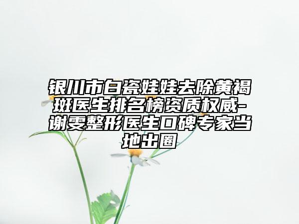 銀川市白瓷娃娃去除黃褐斑醫(yī)生排名榜資質(zhì)權(quán)威-謝雯整形醫(yī)生口碑專家當(dāng)?shù)爻鋈? data-alt=