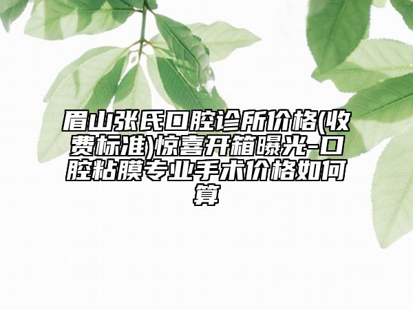 眉山張氏口腔診所價格(收費標準)驚喜開箱曝光-口腔粘膜專業(yè)手術(shù)價格如何算
