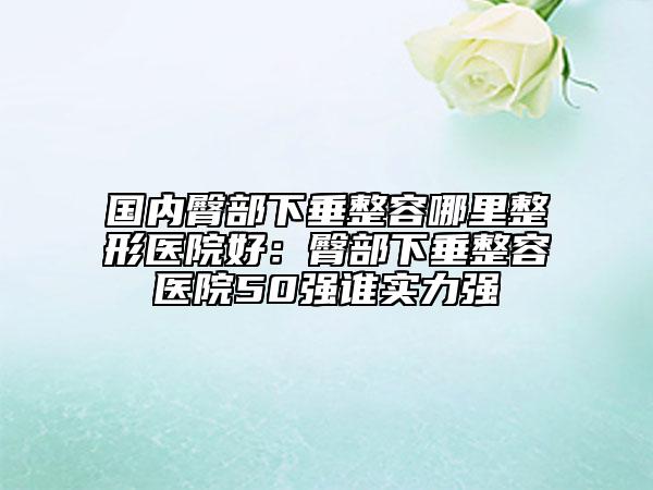 國(guó)內(nèi)臀部下垂整容哪里整形醫(yī)院好：臀部下垂整容醫(yī)院50強(qiáng)誰(shuí)實(shí)力強(qiáng)
