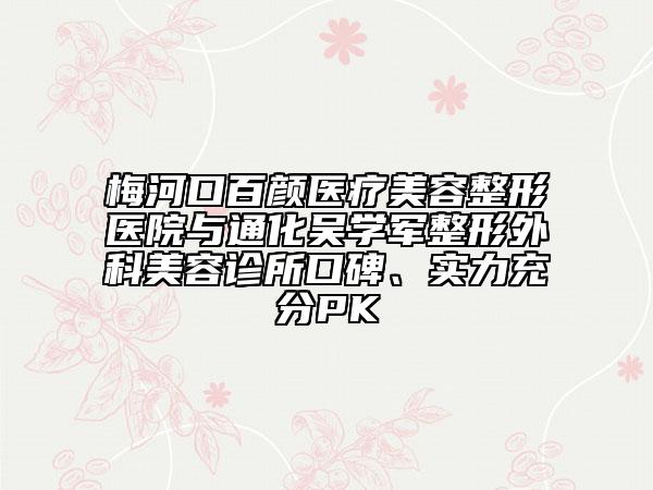 梅河口百顏醫(yī)療美容整形醫(yī)院與通化吳學(xué)軍整形外科美容診所口碑、實力充分PK