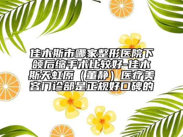 佳木斯市哪家整形醫(yī)院下頜后縮手術(shù)比較好-佳木斯天虹原（董靜）醫(yī)療美容門診部是正規(guī)好口碑的