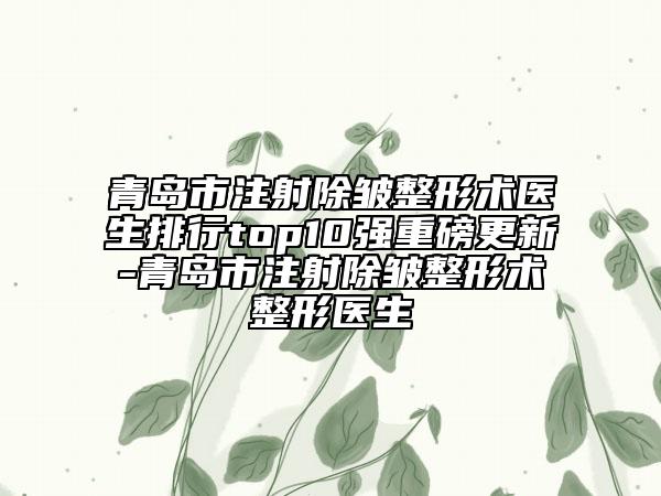 青島市注射除皺整形術(shù)醫(yī)生排行top10強(qiáng)重磅更新-青島市注射除皺整形術(shù)整形醫(yī)生