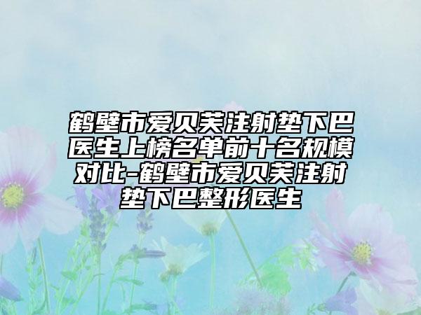 鶴壁市愛貝芙注射墊下巴醫(yī)生上榜名單前十名規(guī)模對(duì)比-鶴壁市愛貝芙注射墊下巴整形醫(yī)生