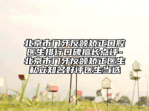 北京市門牙反頜矯正口腔醫(yī)生排行口碑擅長(zhǎng)點(diǎn)評(píng)-北京市門牙反頜矯正醫(yī)生私立知名好評(píng)醫(yī)生當(dāng)選