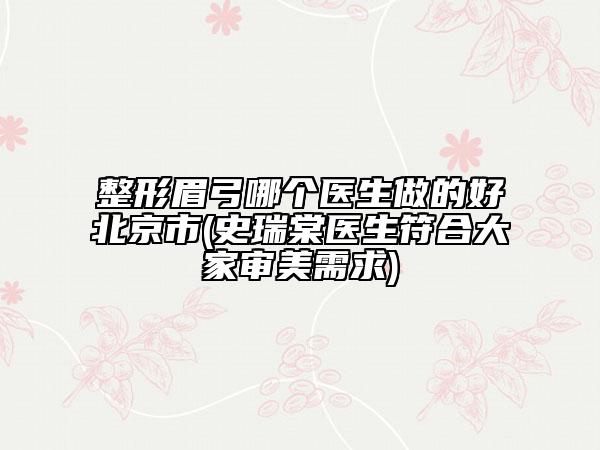 整形眉弓哪個醫(yī)生做的好北京市(史瑞棠醫(yī)生符合大家審美需求)