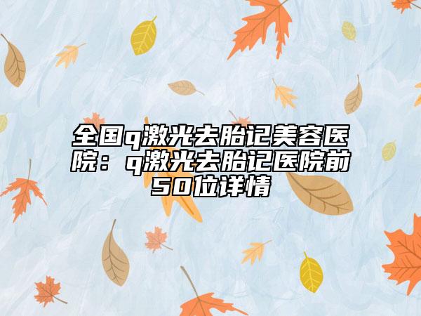 全國q激光去胎記美容醫(yī)院：q激光去胎記醫(yī)院前50位詳情