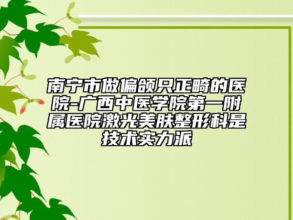南寧市做偏頜只正畸的醫(yī)院-廣西中醫(yī)學(xué)院第一附屬醫(yī)院激光美膚整形科是技術(shù)實(shí)力派