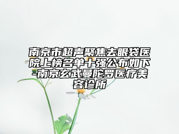 南京市超聲聚焦去眼袋醫(yī)院上榜名單十強公布如下-南京玄武曼陀羅醫(yī)療美容診所