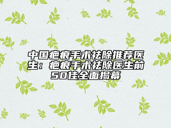 中國疤痕手術(shù)祛除推薦醫(yī)生：疤痕手術(shù)祛除醫(yī)生前50佳全面揭幕