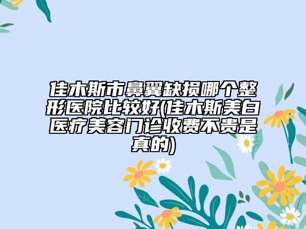 佳木斯市鼻翼缺損哪個整形醫(yī)院比較好(佳木斯美白醫(yī)療美容門診收費(fèi)不貴是真的)