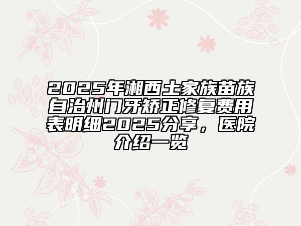 2025年湘西土家族苗族自治州門牙矯正修復(fù)費用表明細2025分享，醫(yī)院介紹一覽