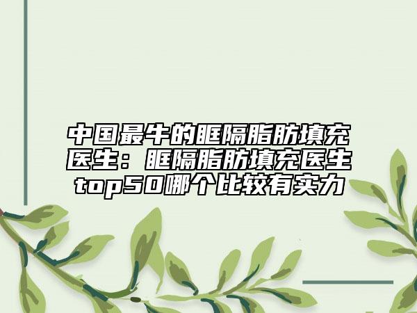 中國最牛的眶隔脂肪填充醫(yī)生：眶隔脂肪填充醫(yī)生top50哪個(gè)比較有實(shí)力