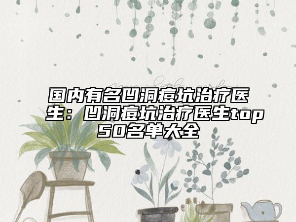 國內有名凹洞痘坑治療醫(yī)生：凹洞痘坑治療醫(yī)生top50名單大全