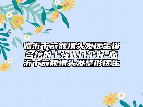 臨沂市前額植頭發(fā)醫(yī)生排名榜前十強(qiáng)哪幾個(gè)好-臨沂市前額植頭發(fā)整形醫(yī)生