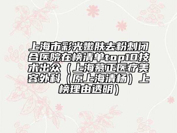 上海市彩光嫩膚去粉刺閉合醫(yī)院在榜清單top10技術(shù)出眾（上海慕正醫(yī)療美容外科（原上海清楊）上榜理由透明）