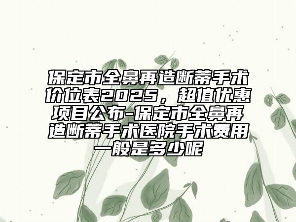 保定市全鼻再造斷蒂手術價位表2025，超值優(yōu)惠項目公布-保定市全鼻再造斷蒂手術醫(yī)院手術費用一般是多少呢