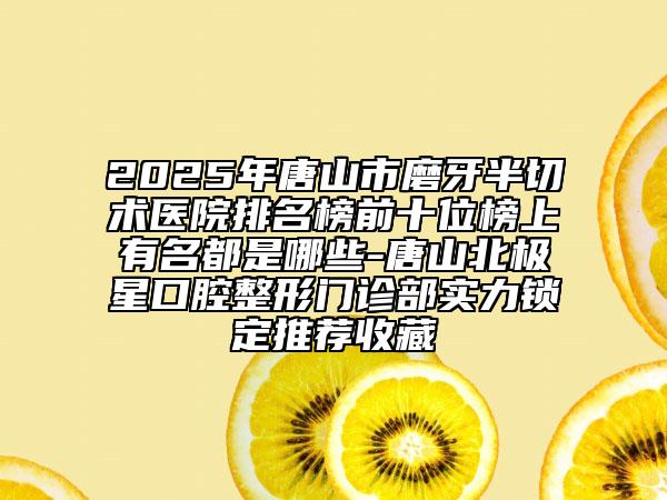 2025年唐山市磨牙半切術(shù)醫(yī)院排名榜前十位榜上有名都是哪些-唐山北極星口腔整形門診部實(shí)力鎖定推薦收藏