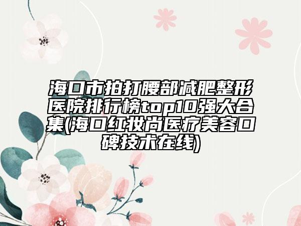 ?？谑信拇蜓繙p肥整形醫(yī)院排行榜top10強(qiáng)大合集(?？诩t妝尚醫(yī)療美容口碑技術(shù)在線)