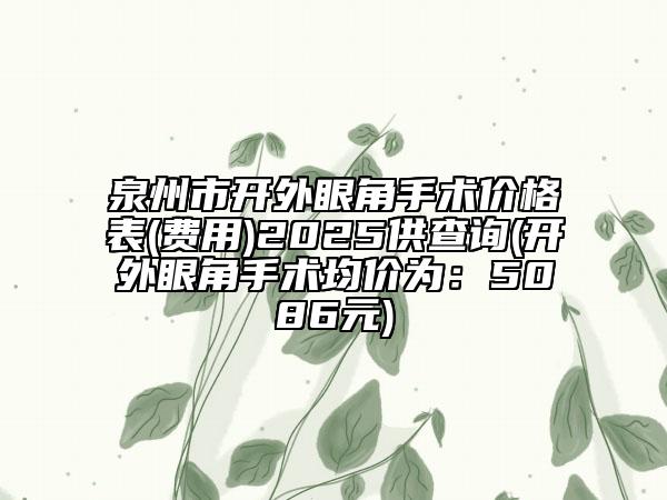 泉州市開(kāi)外眼角手術(shù)價(jià)格表(費(fèi)用)2025供查詢(開(kāi)外眼角手術(shù)均價(jià)為：5086元)