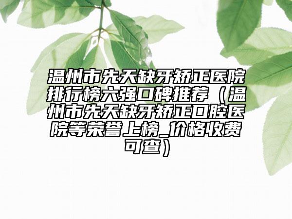 溫州市先天缺牙矯正醫(yī)院排行榜六強口碑推薦（溫州市先天缺牙矯正口腔醫(yī)院等榮譽上榜_價格收費可查）