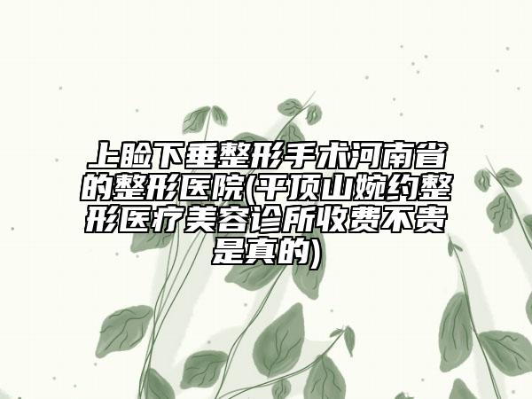 上瞼下垂整形手術(shù)河南省的整形醫(yī)院(平頂山婉約整形醫(yī)療美容診所收費(fèi)不貴是真的)