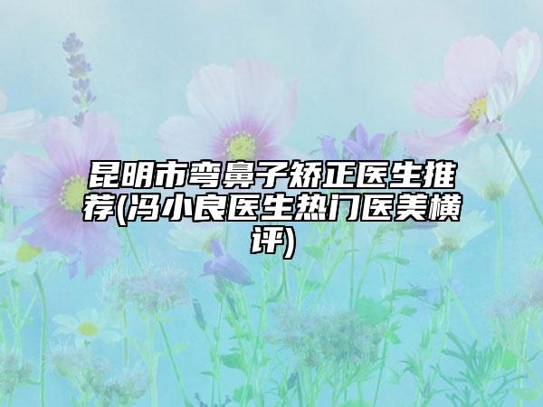 昆明市彎鼻子矯正醫(yī)生推薦(馮小良醫(yī)生熱門醫(yī)美橫評)