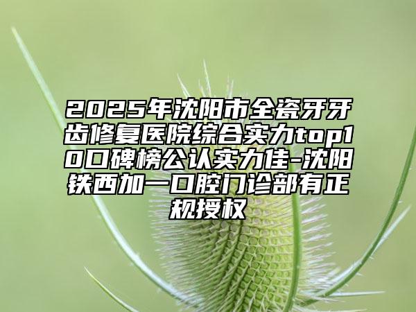 2025年沈陽市全瓷牙牙齒修復(fù)醫(yī)院綜合實(shí)力top10口碑榜公認(rèn)實(shí)力佳-沈陽鐵西加一口腔門診部有正規(guī)授權(quán)