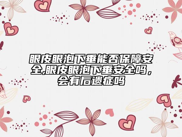 眼皮眼泡下垂能否保障安全,眼皮眼泡下垂安全嗎，會(huì)有后遺癥嗎