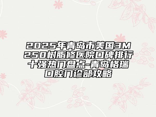 2025年青島市美國3M250樹脂修醫(yī)院口碑排行十強(qiáng)熱門盤點(diǎn)-青島格瑞口腔門診部攻略