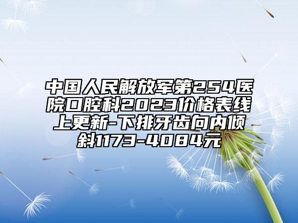 中國(guó)人民解放軍第254醫(yī)院口腔科2023價(jià)格表線(xiàn)上更新-下排牙齒向內(nèi)傾斜1173-4084元