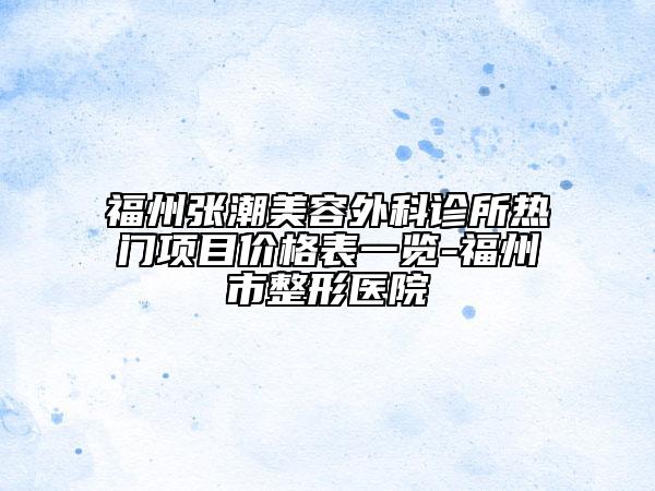 福州張潮美容外科診所熱門項(xiàng)目價(jià)格表一覽-福州市整形醫(yī)院