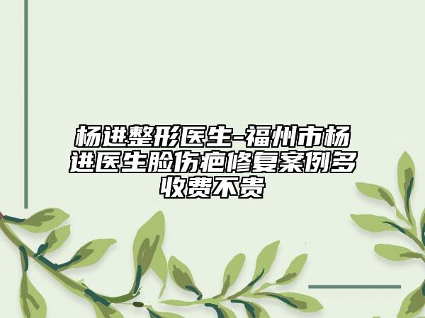 楊進(jìn)整形醫(yī)生-福州市楊進(jìn)醫(yī)生臉傷疤修復(fù)案例多收費(fèi)不貴