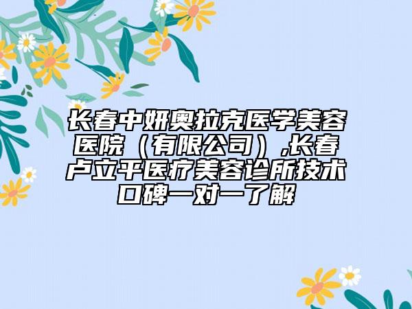 長(zhǎng)春中妍奧拉克醫(yī)學(xué)美容醫(yī)院（有限公司）,長(zhǎng)春盧立平醫(yī)療美容診所技術(shù)口碑一對(duì)一了解