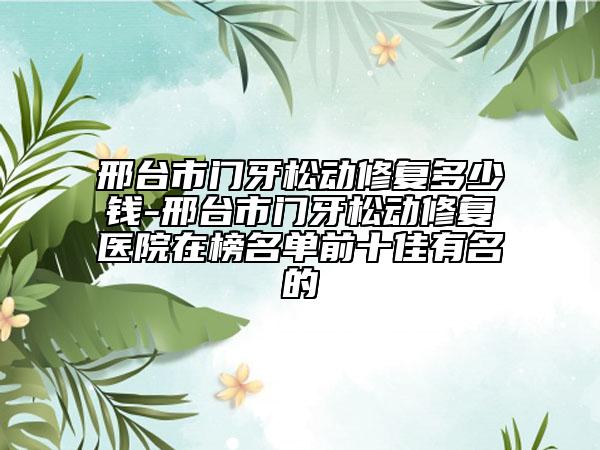 邢臺市門牙松動修復(fù)多少錢-邢臺市門牙松動修復(fù)醫(yī)院在榜名單前十佳有名的